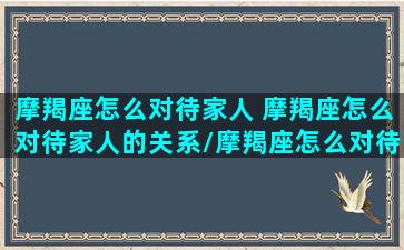 摩羯座怎么对待家人 摩羯座怎么对待家人的关系/摩羯座怎么对待家人 摩羯座怎么对待家人的关系-我的网站